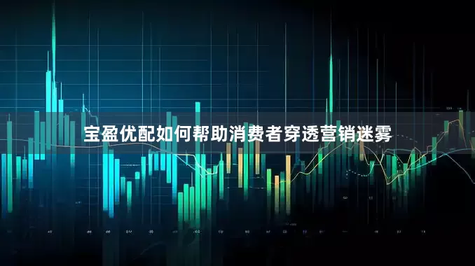 宝盈优配如何帮助消费者穿透营销迷雾