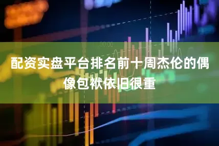 配资实盘平台排名前十周杰伦的偶像包袱依旧很重