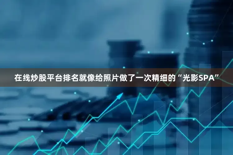 在线炒股平台排名就像给照片做了一次精细的“光影SPA”