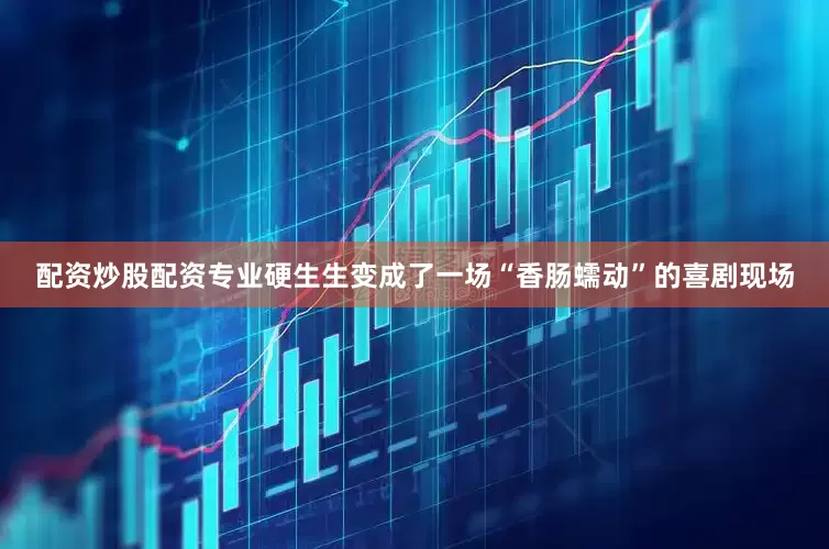 配资炒股配资专业硬生生变成了一场“香肠蠕动”的喜剧现场
