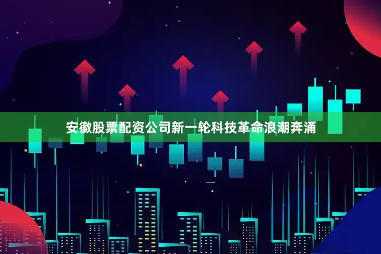安徽股票配资公司新一轮科技革命浪潮奔涌