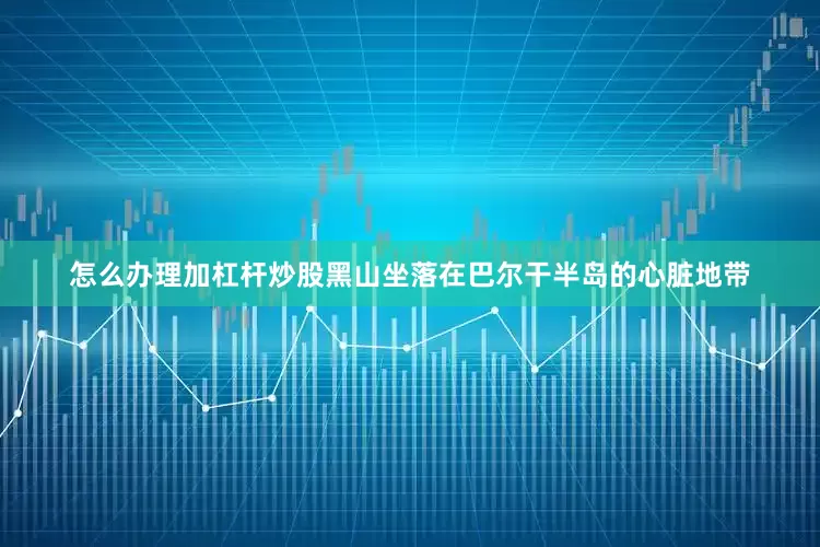 怎么办理加杠杆炒股黑山坐落在巴尔干半岛的心脏地带