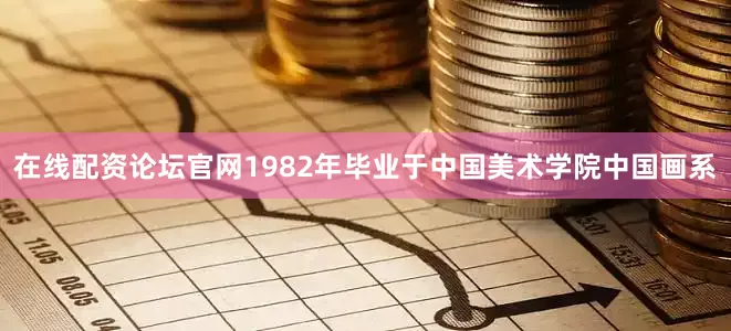 在线配资论坛官网1982年毕业于中国美术学院中国画系