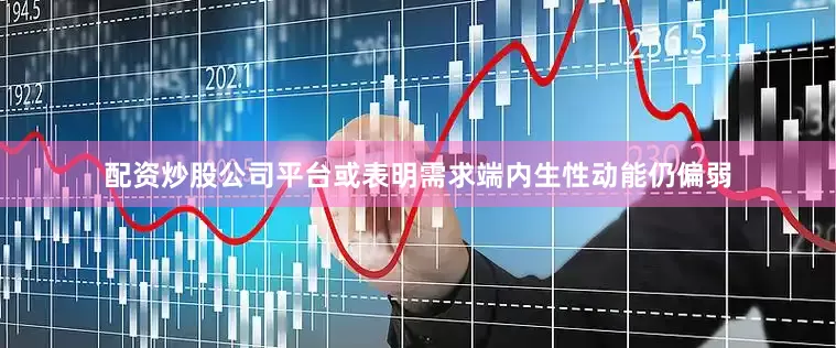 配资炒股公司平台或表明需求端内生性动能仍偏弱