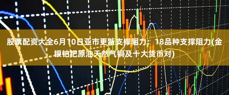 股票配资大全6月10日亚市更新支撑阻力：18品种支撑阻力(金银铂钯原油天然气铜及十大货币对)