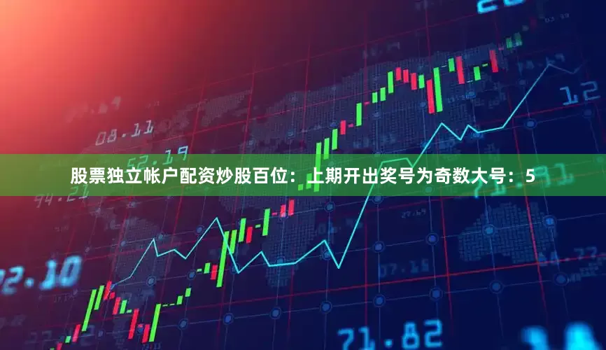股票独立帐户配资炒股　　　　百位：上期开出奖号为奇数大号：5