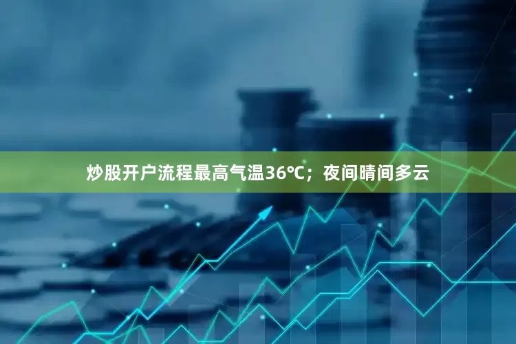 炒股开户流程最高气温36℃；夜间晴间多云