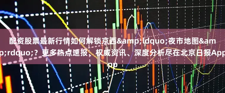 配资股票最新行情如何解锁京西&ldquo;夜市地图&rdquo;？更多热点速报、权威资讯、深度分析尽在北京日报App