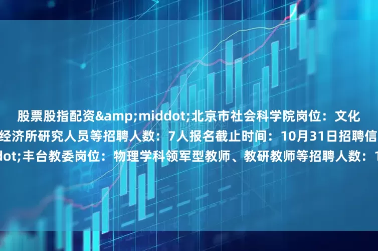 股票股指配资&middot;北京市社会科学院岗位：文化所研究人员、哲学所研究人员、经济所研究人员等招聘人数：7人报名截止时间：10月31日招聘信息详情点击这里》》&middot;丰台教委岗位：物理学科领军型教师、教研教师等招聘人数：15人报名时间：6月23日-7月1日招聘信息详情点击这里》》&middot;北京市大兴区教育委员会所属事业单位岗位：中学教师招聘人数：28人报名时间：6月23日-6月2