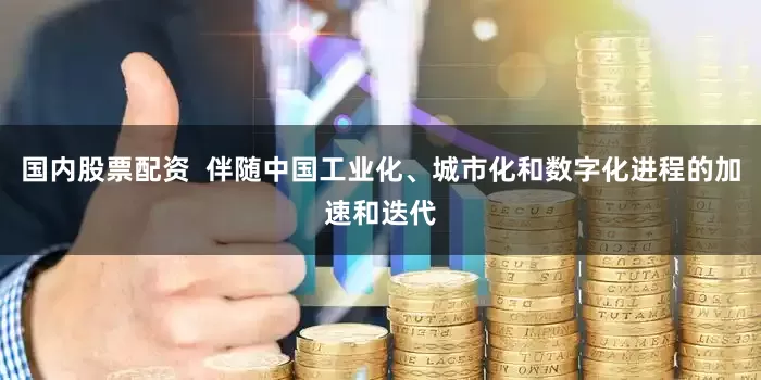 国内股票配资  伴随中国工业化、城市化和数字化进程的加速和迭代