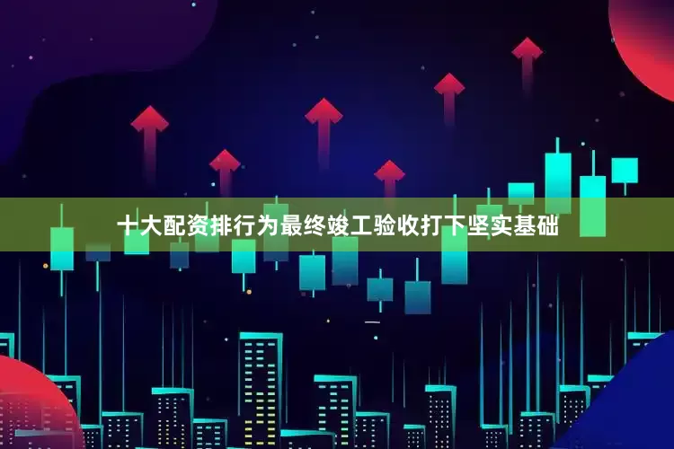 十大配资排行为最终竣工验收打下坚实基础