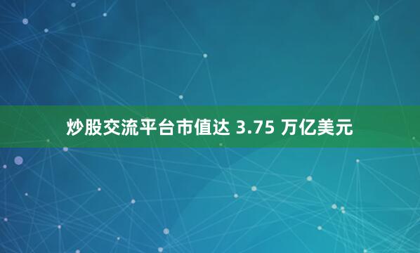 炒股交流平台市值达 3.75 万亿美元