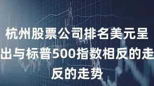 杭州股票公司排名美元呈现出与标普500指数相反的走势
