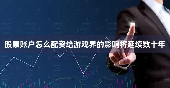 股票账户怎么配资给游戏界的影响将延续数十年