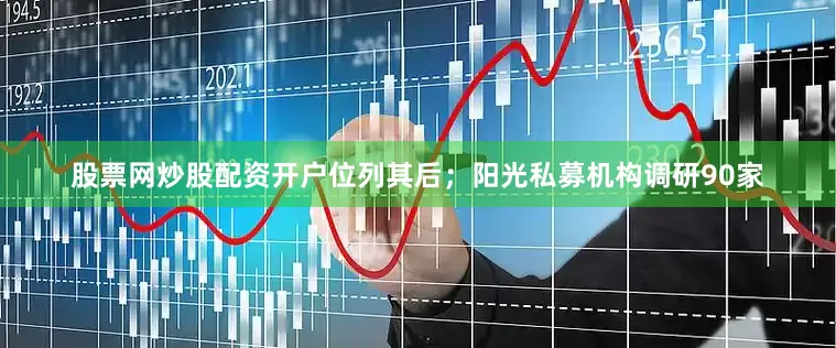 股票网炒股配资开户位列其后；阳光私募机构调研90家