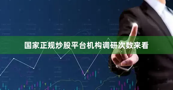 国家正规炒股平台　　机构调研次数来看