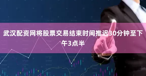 武汉配资网将股票交易结束时间推迟30分钟至下午3点半
