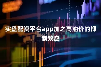 实盘配资平台app加之高油价的抑制效应