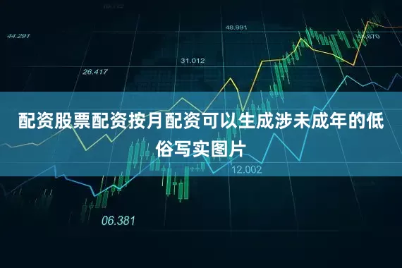配资股票配资按月配资可以生成涉未成年的低俗写实图片