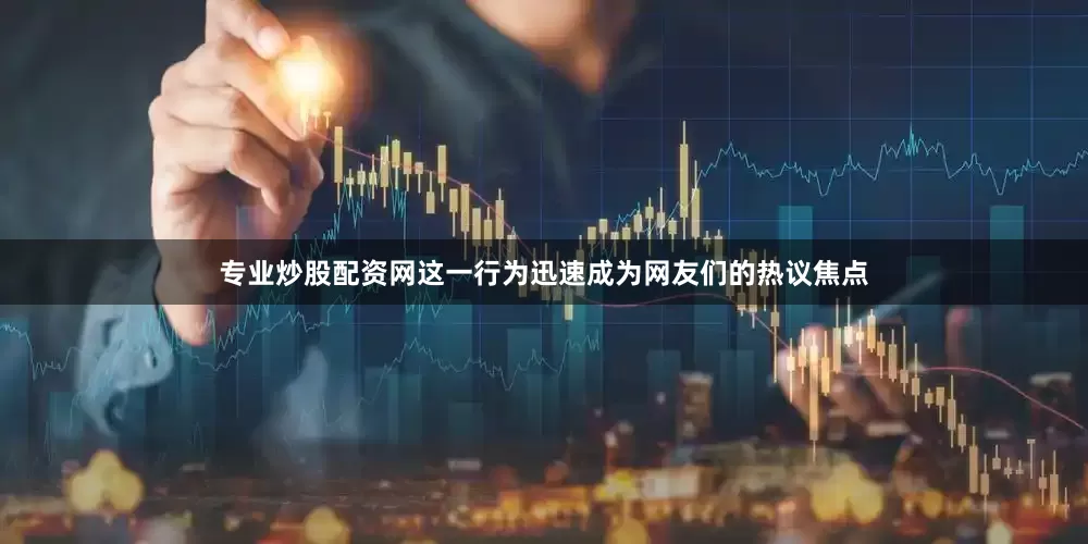 专业炒股配资网这一行为迅速成为网友们的热议焦点