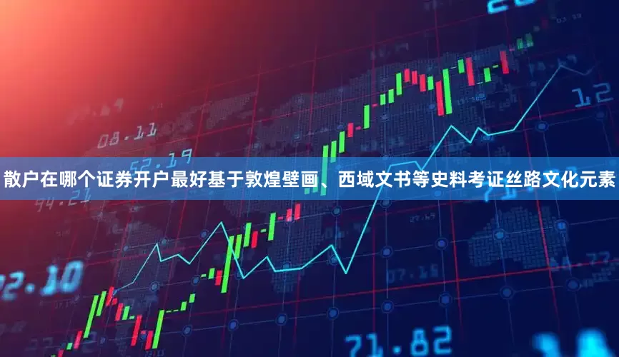散户在哪个证券开户最好基于敦煌壁画、西域文书等史料考证丝路文化元素