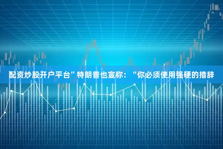 配资炒股开户平台”特朗普也宣称：“你必须使用强硬的措辞
