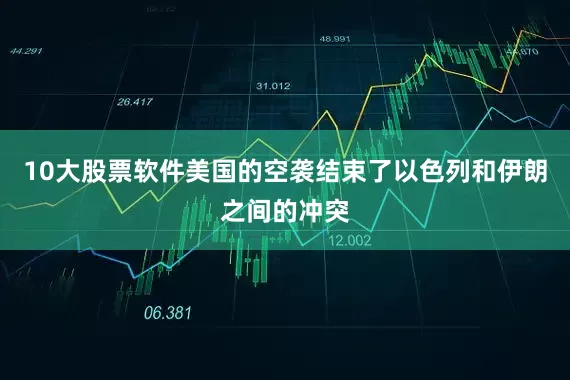 10大股票软件美国的空袭结束了以色列和伊朗之间的冲突