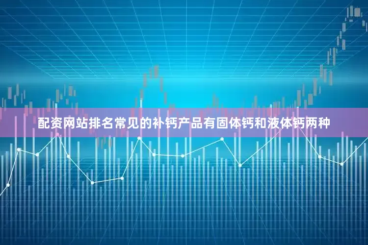 配资网站排名常见的补钙产品有固体钙和液体钙两种