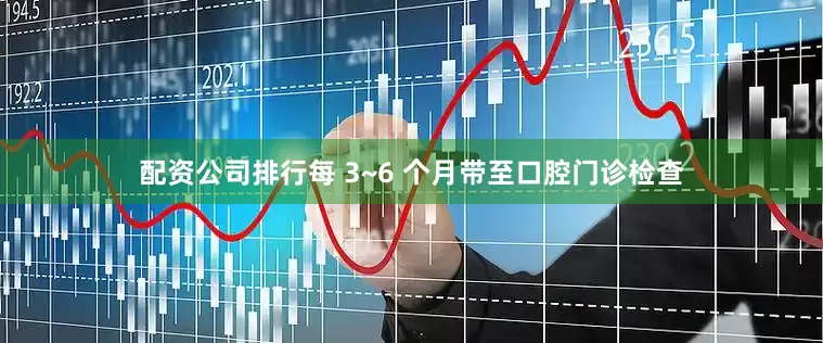 配资公司排行每 3~6 个月带至口腔门诊检查