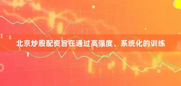 北京炒股配资旨在通过高强度、系统化的训练