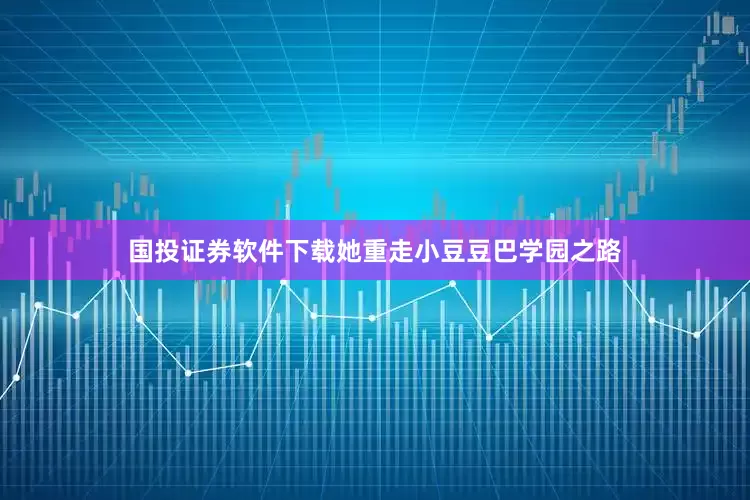 国投证券软件下载她重走小豆豆巴学园之路