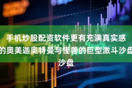 手机炒股配资软件更有充满真实感的奥美迦奥特曼与怪兽的巨型激斗沙盘