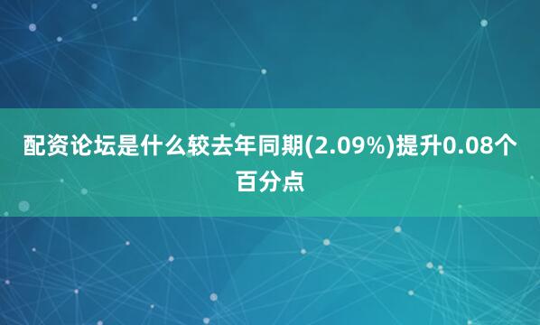 配资论坛是什么较去年同期(2.09%)提升0.08个百分点