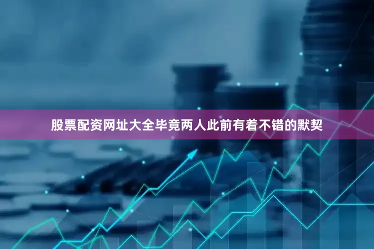 股票配资网址大全毕竟两人此前有着不错的默契