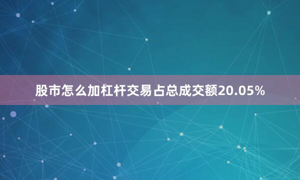 股市怎么加杠杆交易占总成交额20.05%