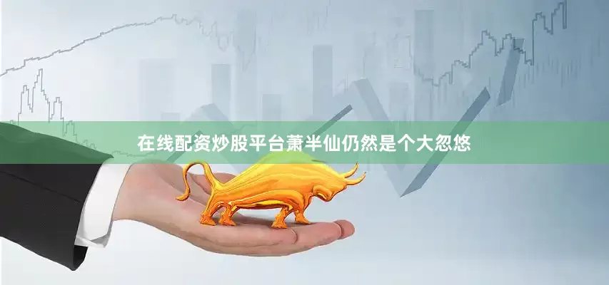在线配资炒股平台萧半仙仍然是个大忽悠