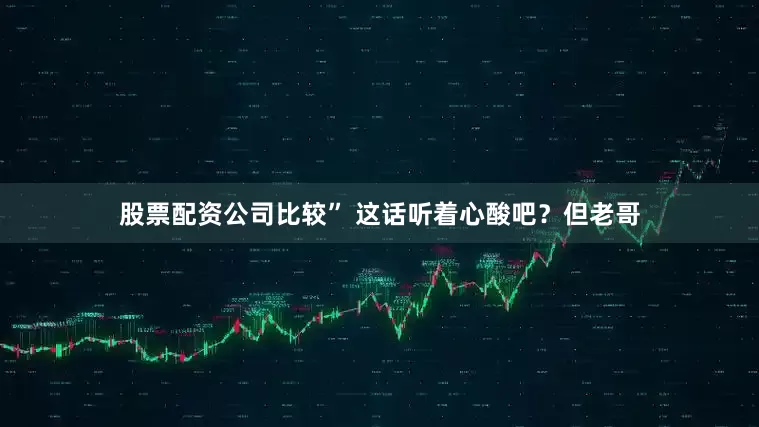 股票配资公司比较” 这话听着心酸吧？但老哥