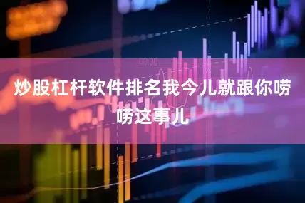 炒股杠杆软件排名我今儿就跟你唠唠这事儿
