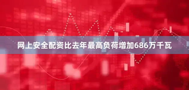 网上安全配资比去年最高负荷增加686万千瓦