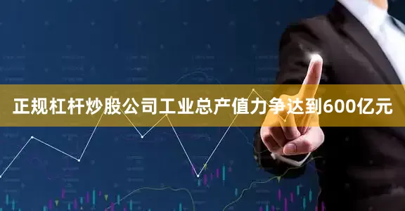 正规杠杆炒股公司工业总产值力争达到600亿元