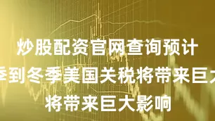 炒股配资官网查询预计从秋季到冬季美国关税将带来巨大影响