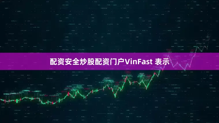配资安全炒股配资门户　　VinFast 表示