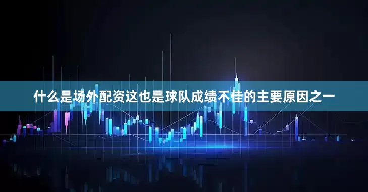 什么是场外配资这也是球队成绩不佳的主要原因之一