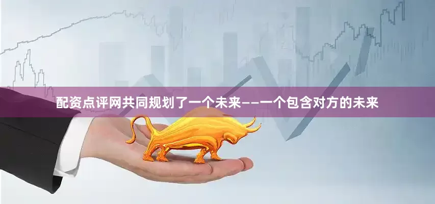 配资点评网共同规划了一个未来——一个包含对方的未来