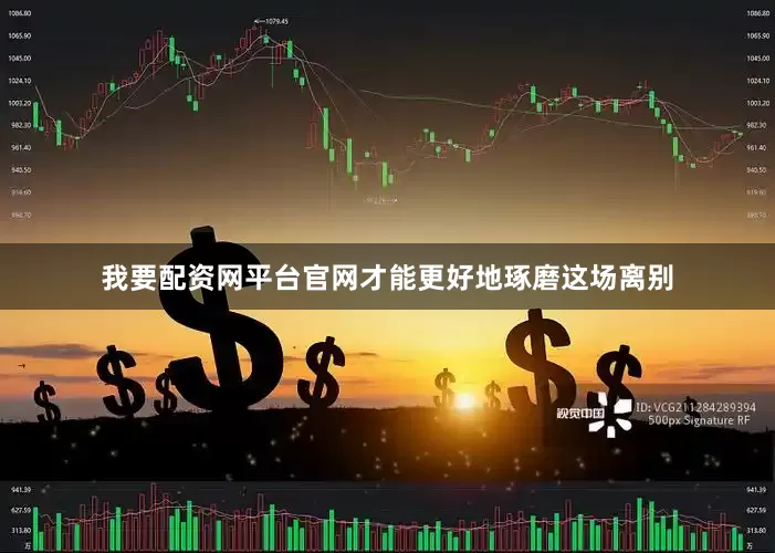 我要配资网平台官网才能更好地琢磨这场离别