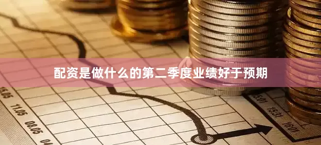 配资是做什么的第二季度业绩好于预期