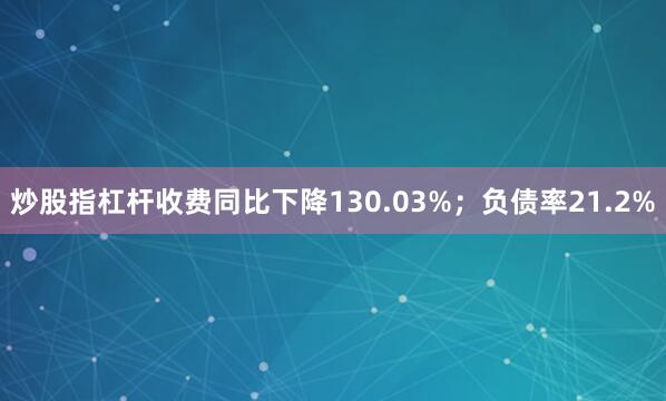 炒股指杠杆收费同比下降130.03%；负债率21.2%