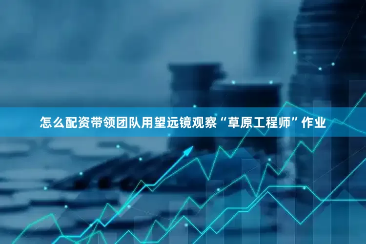 怎么配资带领团队用望远镜观察“草原工程师”作业