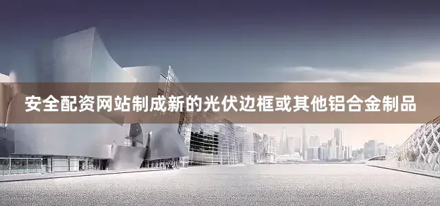 安全配资网站制成新的光伏边框或其他铝合金制品