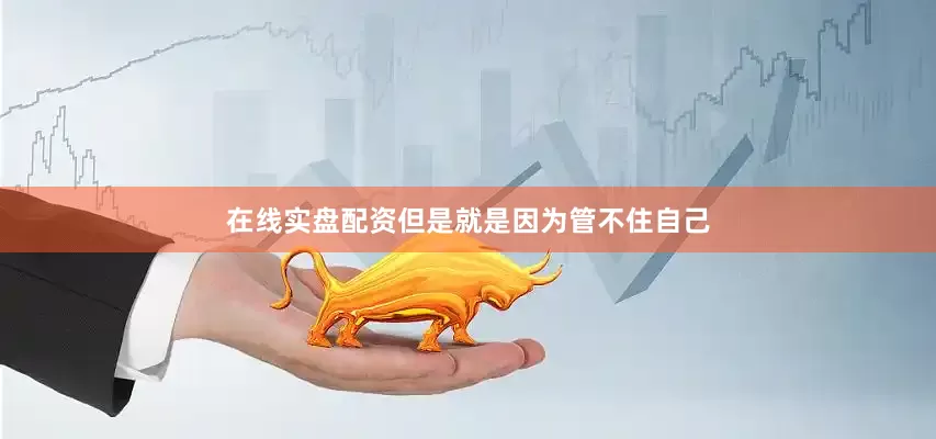 在线实盘配资但是就是因为管不住自己